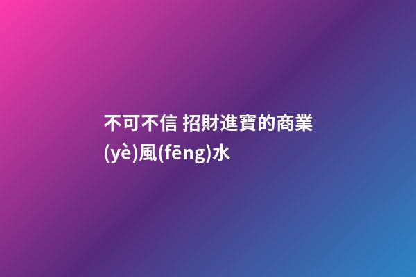 不可不信 招財進寶的商業(yè)風(fēng)水